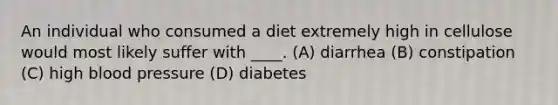 An individual who consumed a diet extremely high in cellulose would most likely suffer with ____. (A) diarrhea (B) constipation (C) high blood pressure (D) diabetes