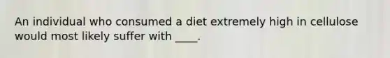 An individual who consumed a diet extremely high in cellulose would most likely suffer with ____.