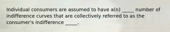 Individual consumers are assumed to have a(n) _____ number of indifference curves that are collectively referred to as the consumer's indifference _____.