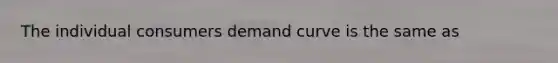 The individual consumers demand curve is the same as