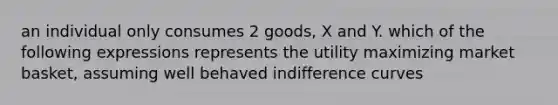 an individual only consumes 2 goods, X and Y. which of the following expressions represents the utility maximizing market basket, assuming well behaved indifference curves