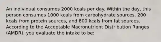 An individual consumes 2000 kcals per day. Within the day, this person consumes 1000 kcals from carbohydrate sources, 200 kcals from protein sources, and 800 kcals from fat sources. According to the Acceptable Macronutrient Distribution Ranges (AMDR), you evaluate the intake to be: