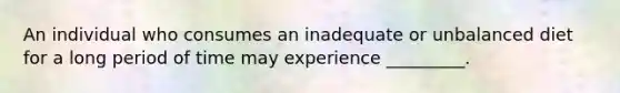 An individual who consumes an inadequate or unbalanced diet for a long period of time may experience _________.