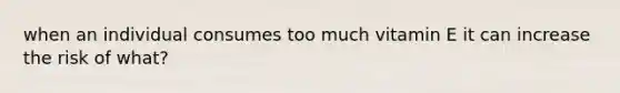 when an individual consumes too much vitamin E it can increase the risk of what?