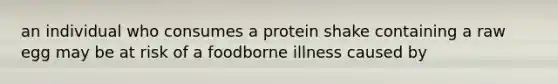 an individual who consumes a protein shake containing a raw egg may be at risk of a foodborne illness caused by