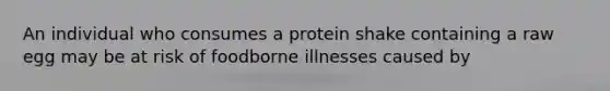 An individual who consumes a protein shake containing a raw egg may be at risk of foodborne illnesses caused by