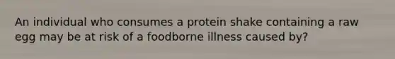 An individual who consumes a protein shake containing a raw egg may be at risk of a foodborne illness caused by?