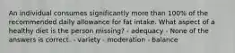 An individual consumes significantly more than 100% of the recommended daily allowance for fat intake. What aspect of a healthy diet is the person missing? - adequacy - None of the answers is correct. - variety - moderation - balance