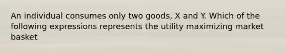 An individual consumes only two goods, X and Y. Which of the following expressions represents the utility maximizing market basket