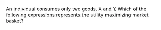 An individual consumes only two​ goods, X and Y. Which of the following expressions represents the utility maximizing market​ basket?