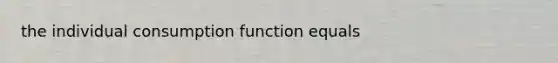 the individual consumption function equals