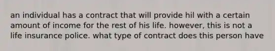 an individual has a contract that will provide hil with a certain amount of income for the rest of his life. however, this is not a life insurance police. what type of contract does this person have