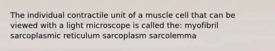 The individual contractile unit of a muscle cell that can be viewed with a light microscope is called the: myofibril sarcoplasmic reticulum sarcoplasm sarcolemma