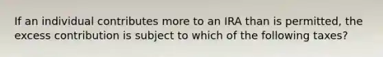 If an individual contributes more to an IRA than is permitted, the excess contribution is subject to which of the following taxes?