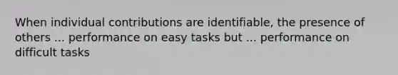 When individual contributions are identifiable, the presence of others ... performance on easy tasks but ... performance on difficult tasks