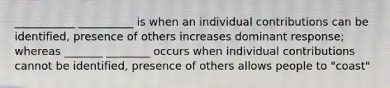 ___________ __________ is when an individual contributions can be identified, presence of others increases dominant response; whereas _______ ________ occurs when individual contributions cannot be identified, presence of others allows people to "coast"