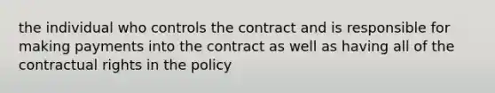 the individual who controls the contract and is responsible for making payments into the contract as well as having all of the contractual rights in the policy