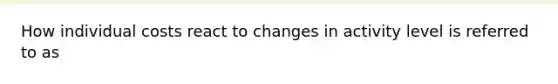 How individual costs react to changes in activity level is referred to as