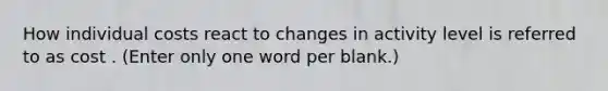 How individual costs react to changes in activity level is referred to as cost . (Enter only one word per blank.)