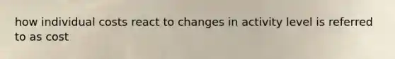 how individual costs react to changes in activity level is referred to as cost