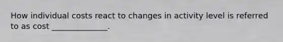How individual costs react to changes in activity level is referred to as cost ______________.