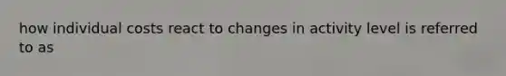 how individual costs react to changes in activity level is referred to as