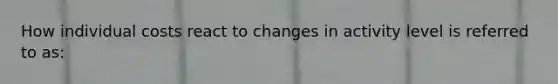 How individual costs react to changes in activity level is referred to as: