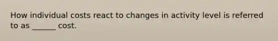 How individual costs react to changes in activity level is referred to as ______ cost.