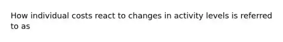 How individual costs react to changes in activity levels is referred to as