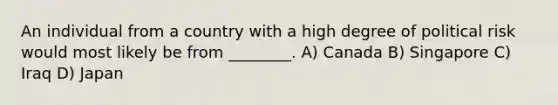 An individual from a country with a high degree of political risk would most likely be from ________. A) Canada B) Singapore C) Iraq D) Japan