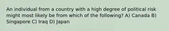 An individual from a country with a high degree of political risk might most likely be from which of the following? A) Canada B) Singapore C) Iraq D) Japan