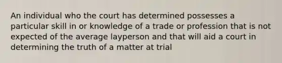 An individual who the court has determined possesses a particular skill in or knowledge of a trade or profession that is not expected of the average layperson and that will aid a court in determining the truth of a matter at trial