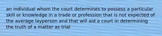 an individual whom the court determines to possess a particular skill or knowledge in a trade or profession that is not expected of the average layperson and that will aid a court in determining the truth of a matter as trial