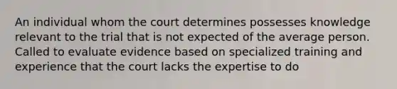 An individual whom the court determines possesses knowledge relevant to the trial that is not expected of the average person. Called to evaluate evidence based on specialized training and experience that the court lacks the expertise to do