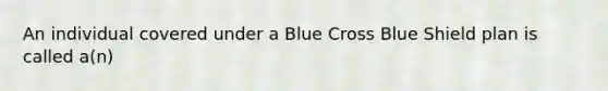 An individual covered under a Blue Cross Blue Shield plan is called a(n)