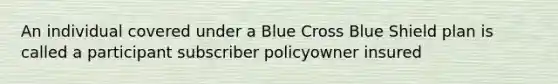 An individual covered under a Blue Cross Blue Shield plan is called a participant subscriber policyowner insured