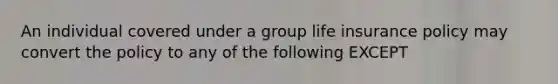 An individual covered under a group life insurance policy may convert the policy to any of the following EXCEPT