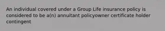 An individual covered under a Group Life insurance policy is considered to be a(n) annuitant policyowner certificate holder contingent