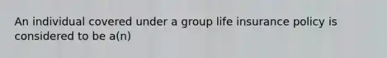 An individual covered under a group life insurance policy is considered to be a(n)