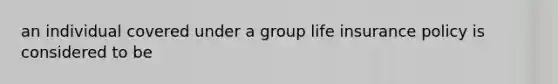 an individual covered under a group life insurance policy is considered to be