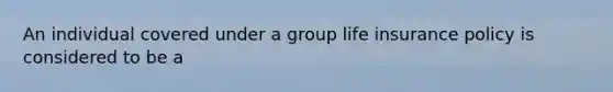 An individual covered under a group life insurance policy is considered to be a