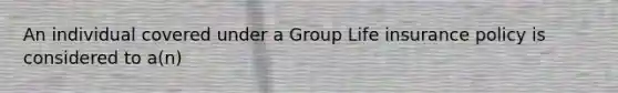 An individual covered under a Group Life insurance policy is considered to a(n)