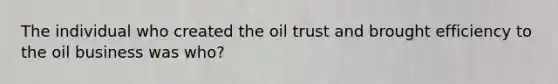 The individual who created the oil trust and brought efficiency to the oil business was who?