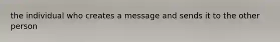 the individual who creates a message and sends it to the other person