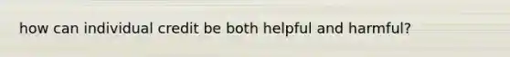 how can individual credit be both helpful and harmful?
