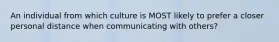 An individual from which culture is MOST likely to prefer a closer personal distance when communicating with others?