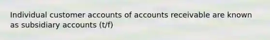 Individual customer accounts of accounts receivable are known as subsidiary accounts (t/f)