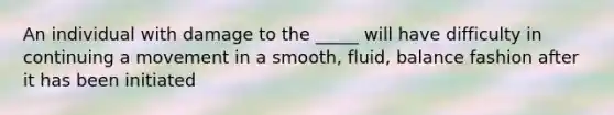 An individual with damage to the _____ will have difficulty in continuing a movement in a smooth, fluid, balance fashion after it has been initiated