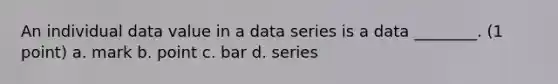 An individual data value in a data series is a data ________. (1 point) a. mark b. point c. bar d. series