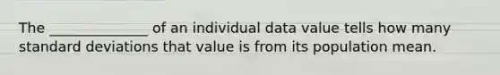 The ______________ of an individual data value tells how many standard deviations that value is from its population mean.